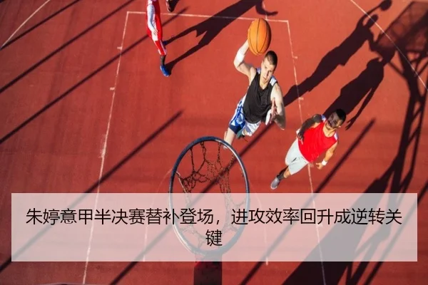 朱婷意甲半决赛替补登场，进攻效率回升成逆转关键