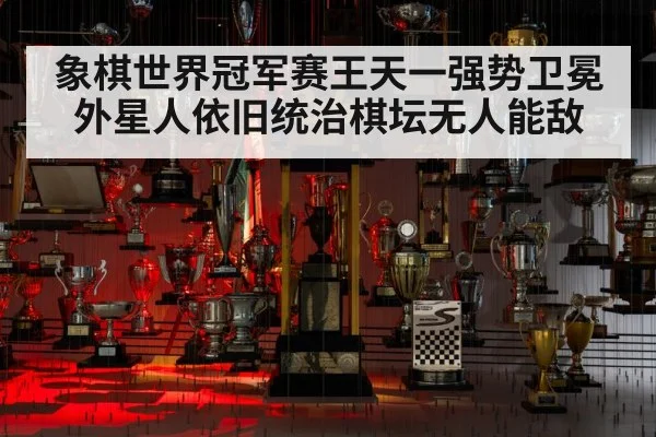 象棋世界冠军赛王天一强势卫冕 外星人依旧统治棋坛无人能敌