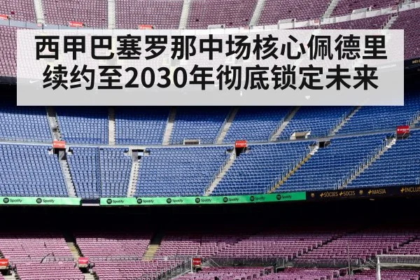 西甲巴塞罗那中场核心佩德里续约至2030年彻底锁定未来