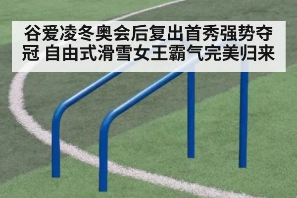 谷爱凌冬奥会后复出首秀强势夺冠 自由式滑雪女王霸气完美归来